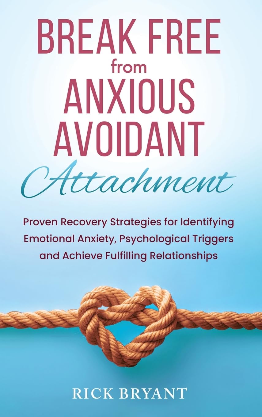 Break Free From Anxious Avoidant Attachment: Proven Recovery Strategies for Identifying Emotional Anxiety, Psychological Triggers and Achieve Fulfilling Relationships