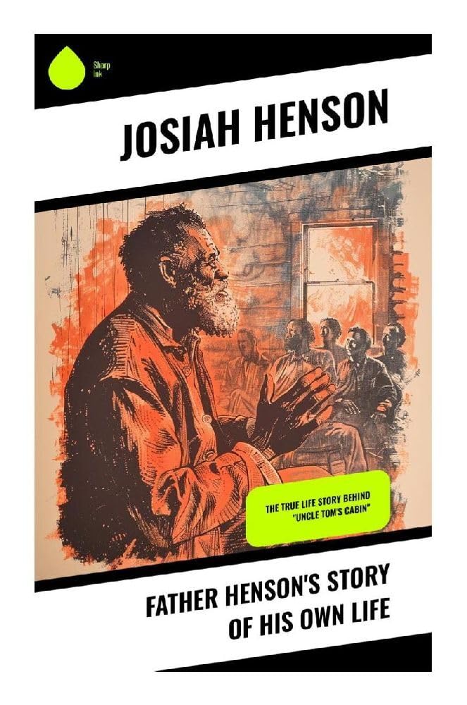 Father Henson's Story of His Own Life: The True Life Story Behind "Uncle Tom's Cabin": A Slave Narrative of Faith, Escape to Canada, and Black Methodist Abolitionist Leadership