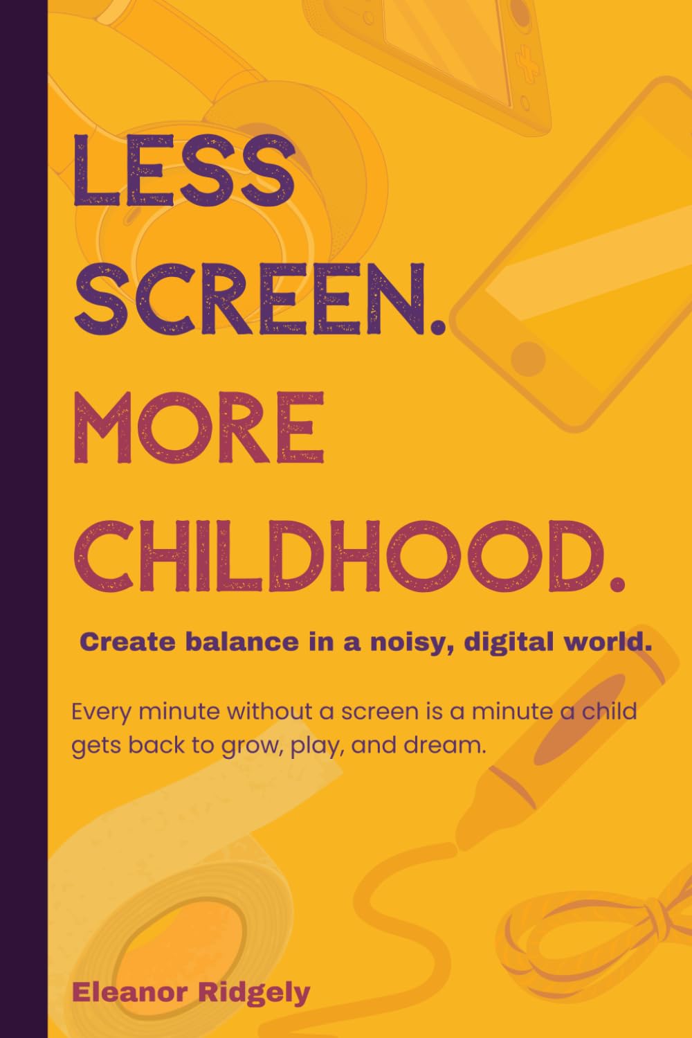 Less Screen. More Childhood: How to Reduce Screen Time, Handle Meltdowns, Build Offline Play, and Create Healthy Tech Habits for Kids (Ages 3–10)