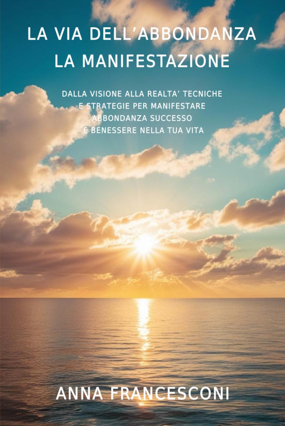 LA VIA DELL'ABBONDANZA LA MANIFESTAZIONE: DALLA VISIONE ALLA REALTA' TECNICHE E STRATEGIE PER MANIFESTARE ABBONDANZA SUCCESSO E BENESSERE NELLA TUA VITA