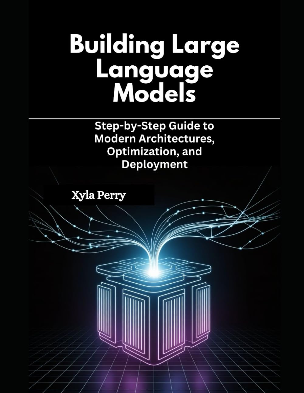 Building Large Language Models: Step-by-Step Guide to Modern Architectures, Optimization, and Deployment