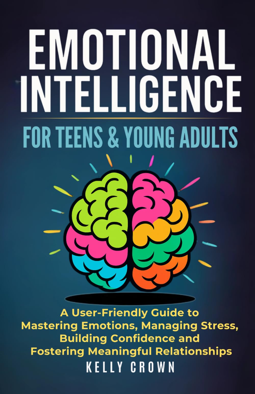 EMOTIONAL INTELLIGENCE FOR TEENS & YOUNG ADULTS: A User-Friendly Guide to Mastering Emotions, Managing Stress, Building Confidence, and Fostering ... Life Skills for Teens & Young Adults)