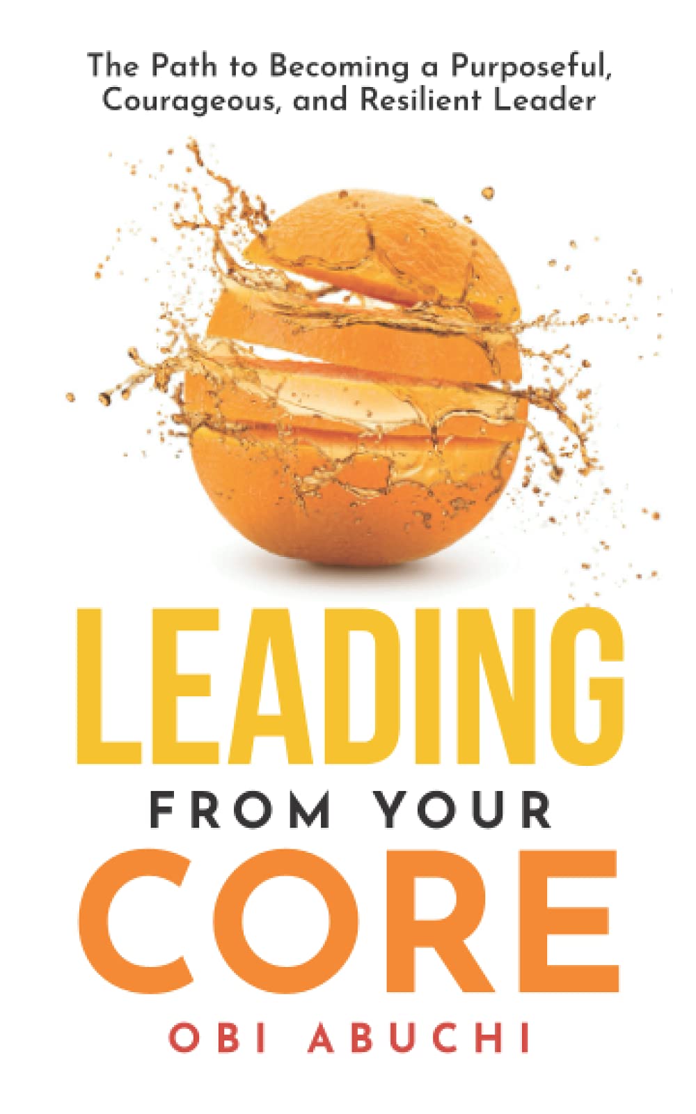 Leading from Your Core: The Path to Becoming a Purposeful, Courageous, and Resilient Leader