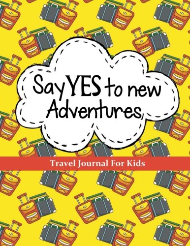 Travel Journal for Kids: Say YES to New Adventures: Vacation Journal or Diary: 100+ Page Kids Travel Journal with Prompts PLUS Blank Pages for Drawing ... (Kids Travel Journals for Ultimate Adventure)