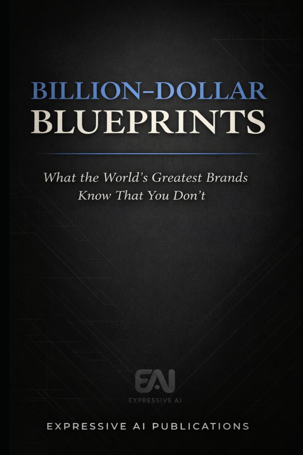 BILLION-DOLLAR BLUEPRINTS: What the World's Greatest Brands Know That You Don't