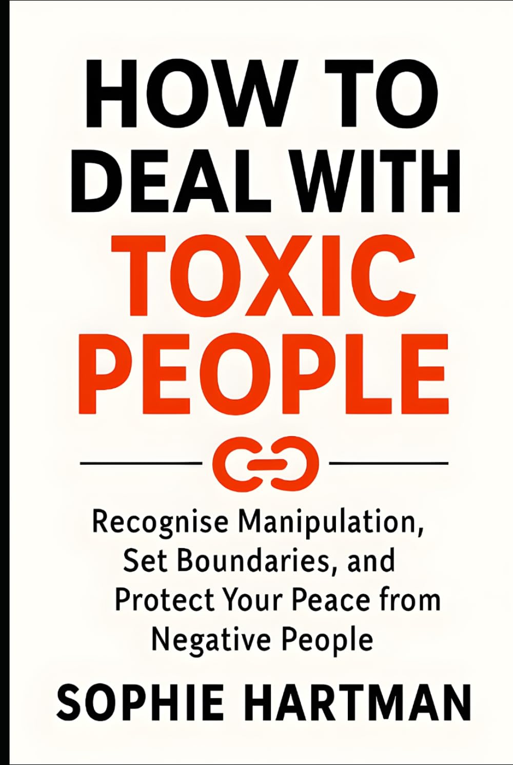 How to Deal with Toxic People: Recognise Manipulation, Set Boundaries, and Protect Your Peace from Negative People (The Emotionally Intelligent Relationships Series)