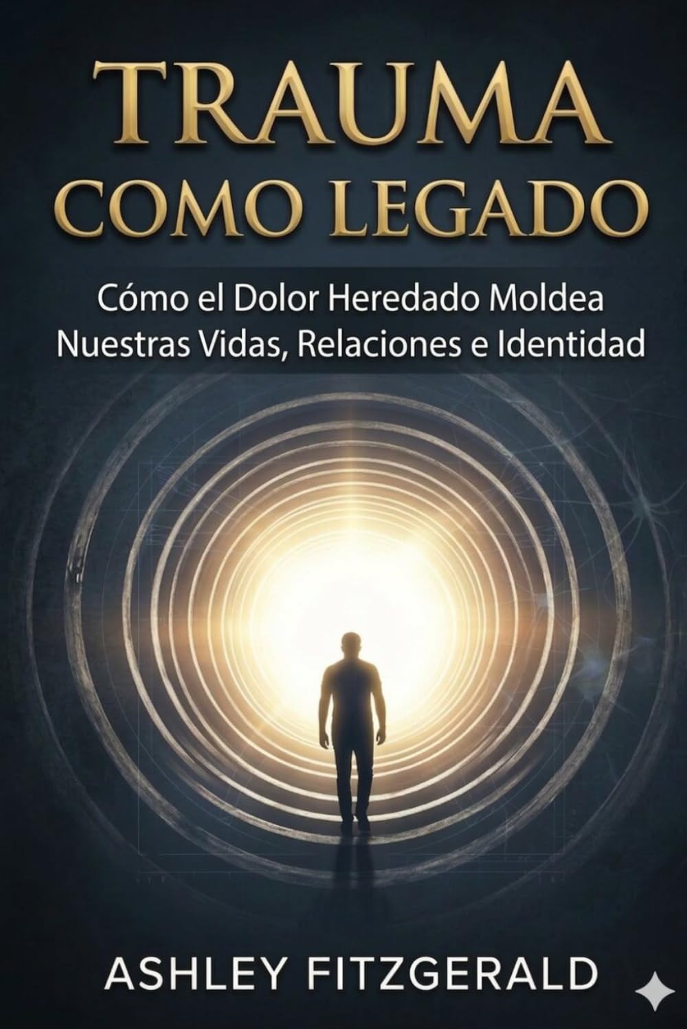 TRAUMA COMO LEGADO. Cómo el dolor heredado moldea nuestras vidas, relaciones e identidad: ¿Qué pasaría si los miedos, ansiedades y patrones de relación que dan forma a tu vida no comenzaron contigo?