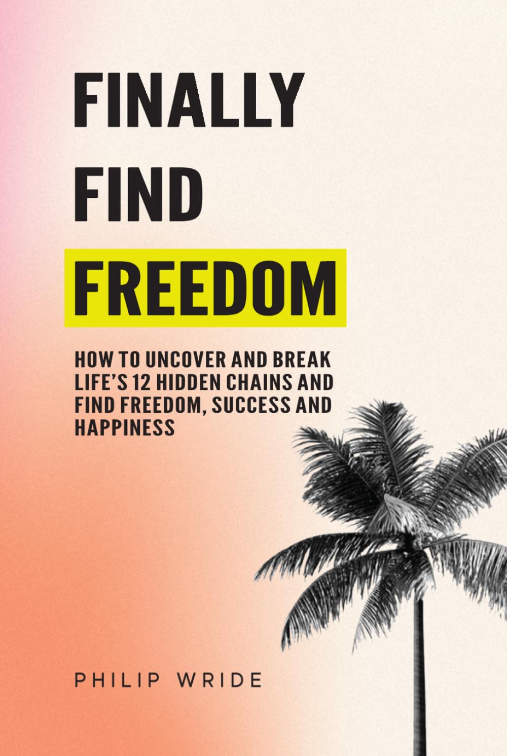 Finally Find Freedom: How to uncover and break life's 12 hidden chains and find freedom, success and happiness (Find Your Freedom)