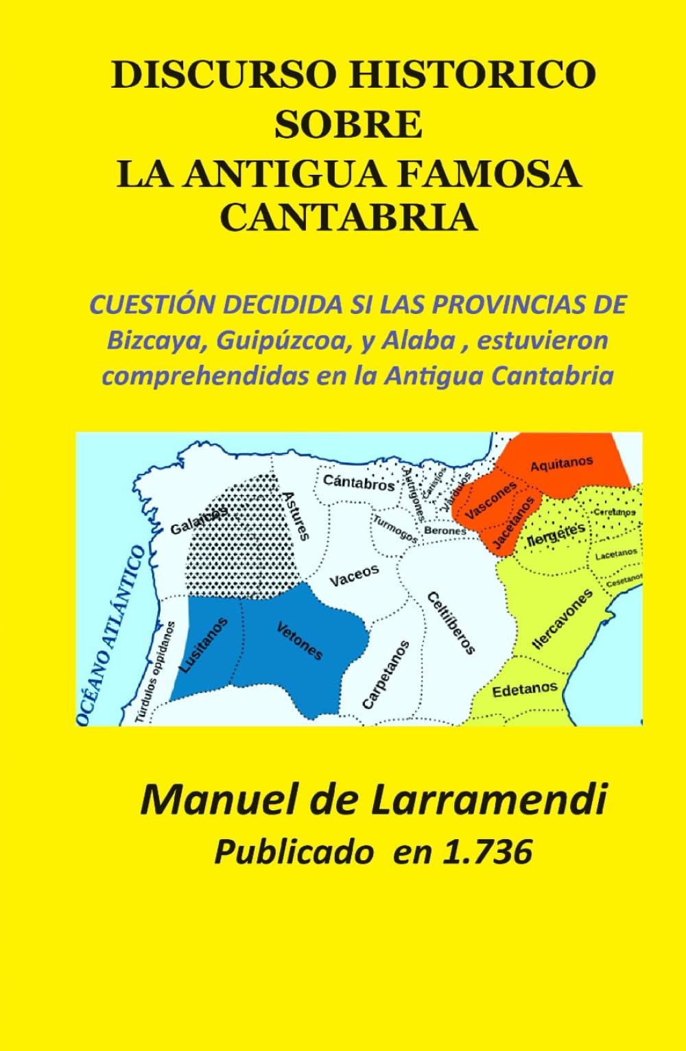 DISCURSO HISTÓRICO SOBRE LA ANTIGUA FAMOSA CANTABRIA: CUESTIÓN DECIDIDA SI LAS PROVINCIAS DE BIZCAYA. Guipúzcoa, y Alaba , estuvieron comprehendidas en la Antigua Cantabria