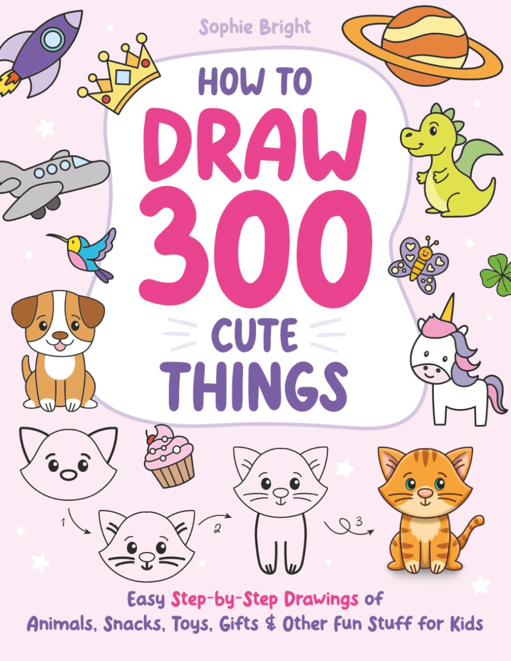 How to Draw 300 Cute Things: Easy Step-by-Step Drawings of Animals, Snacks, Toys, Gifts, and Other Fun Stuff for Kids