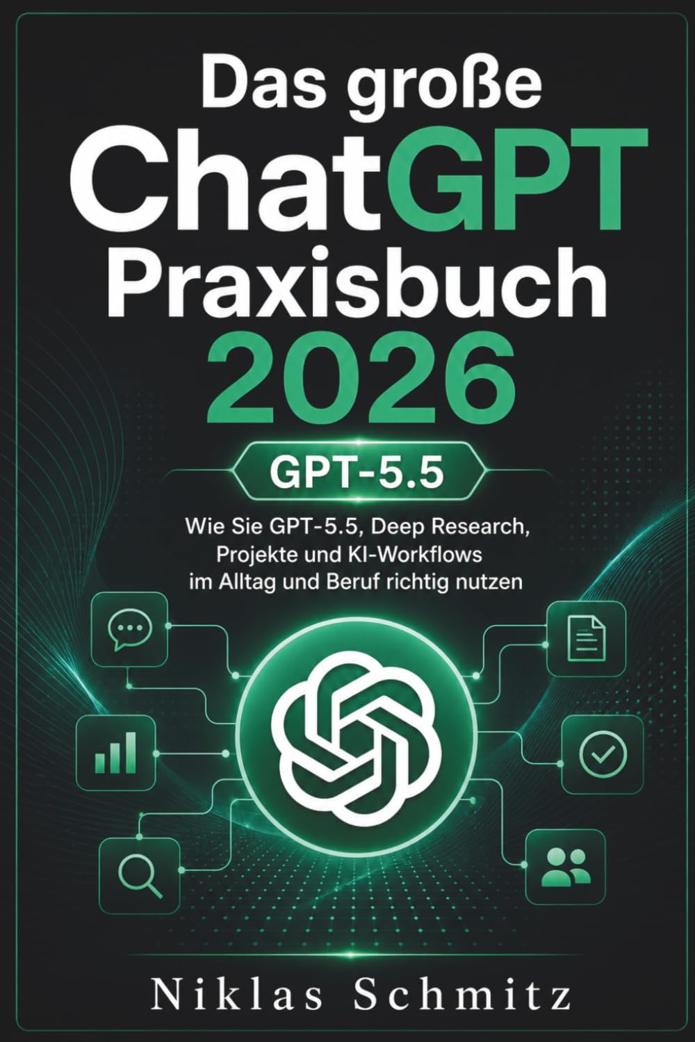 Das große ChatGPT Praxisbuch 2026: Wie Sie GPT-5.5, Deep Research, Projekte und KI-Workflows im Alltag und Beruf richtig nutzen
