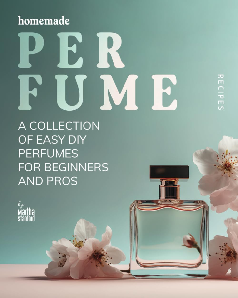 Homemade Perfume Recipes: A Collection of Easy DIY Perfumes for Beginners and Pros
