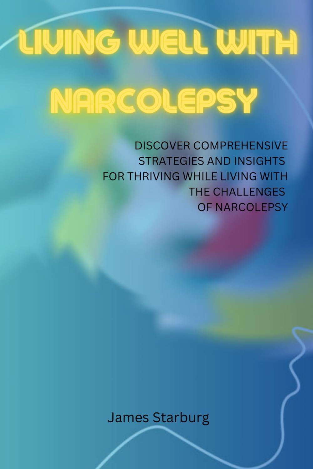 Living well with Narcolepsy: DISCOVER COMPREHENSIVE STRATEGIES AND INSIGHTS FOR THRIVING WHILE LIVING WITH THE CHALLENGES OF NARCOLEPSY
