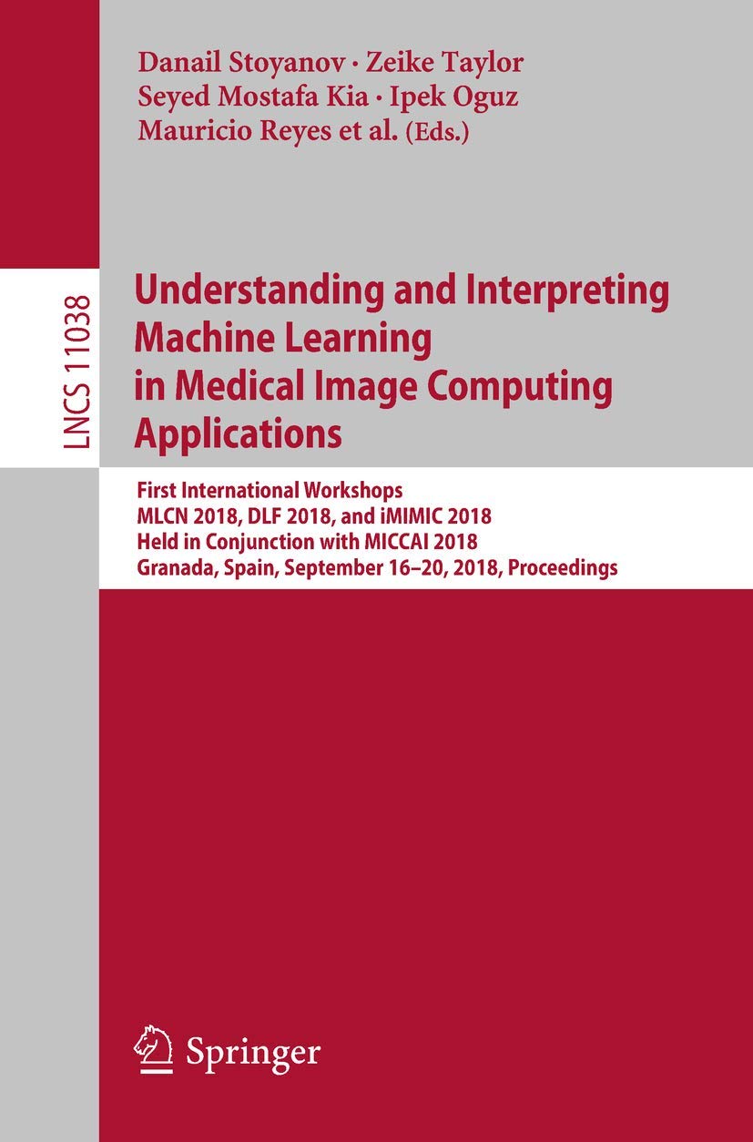 Understanding and Interpreting Machine Learning in Medical Image Computing Applications: First International Workshops, MLCN 2018, DLF 2018, and ... Vision, Pattern Recognition, and Graphics)