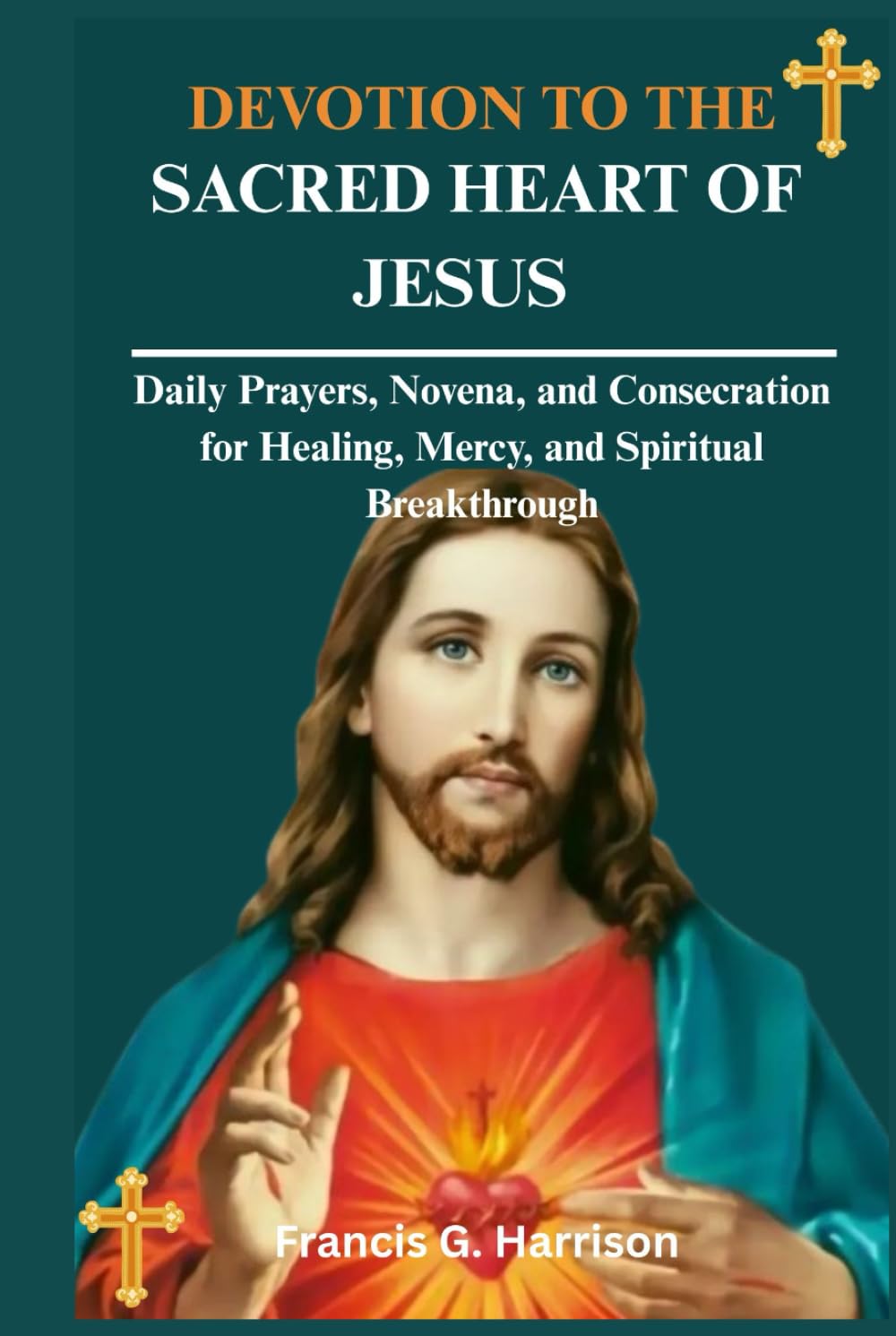 DEVOTION TO THE SACRED HEART OF JESUS: Daily Prayers, Novena, and Consecration for Healing, Mercy, and Spiritual Breakthrough