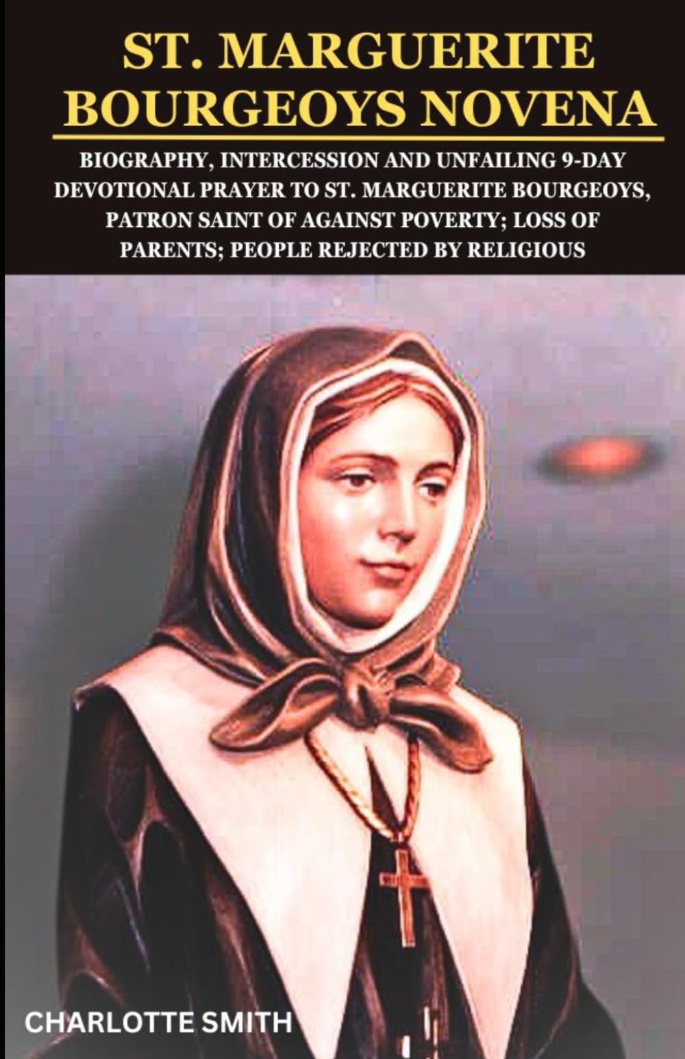 ST. MARGUERITE BOURGEOYS NOVENA: Biography, Intercession and Unfailing 9-Day Devotional Prayer to St. Marguerite Bourgeoys, Patron Saint of against ..