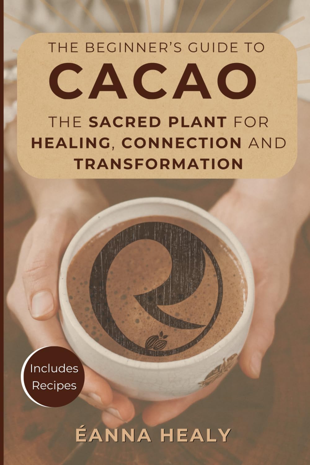 The Beginners Guide to Cacao: The Sacred Plant for Healing, Connection, and Transformation