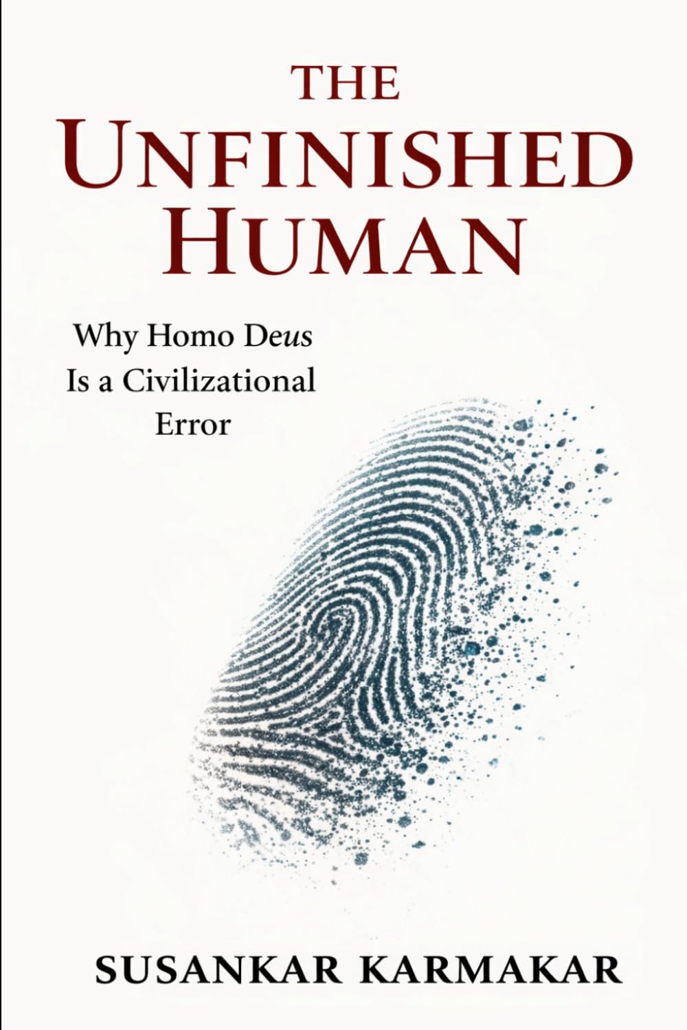 The Unfinished Human: Why Homo Deus Is a Civilizational Error (The Human Series)