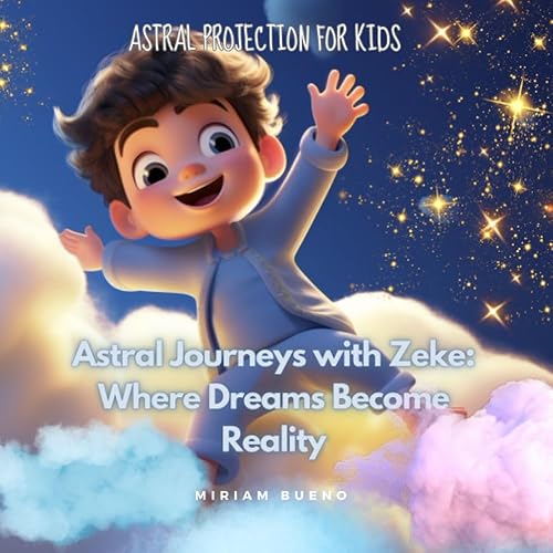 Astral Journeys with Zeke: Where Dreams Become Reality: Astral Projection for Kids