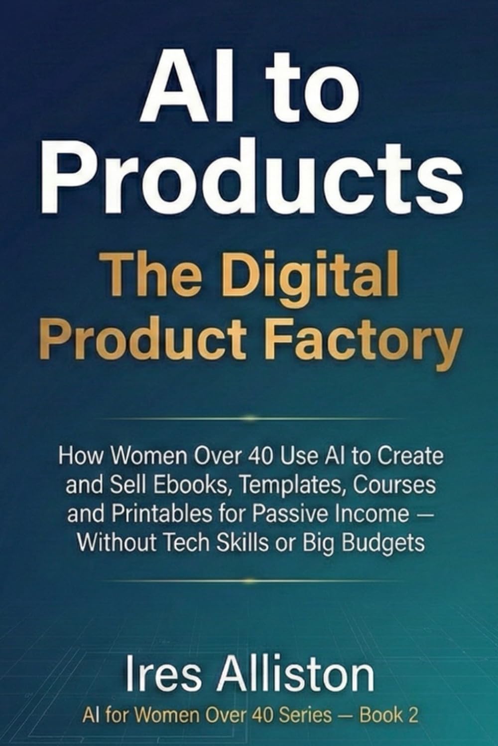 The Digital Product Factory: How Women Over 40 Use AI to Create and Sell Ebooks, Templates, Courses & Printables for Passive Income — Without Tech Skills or Big Budgets