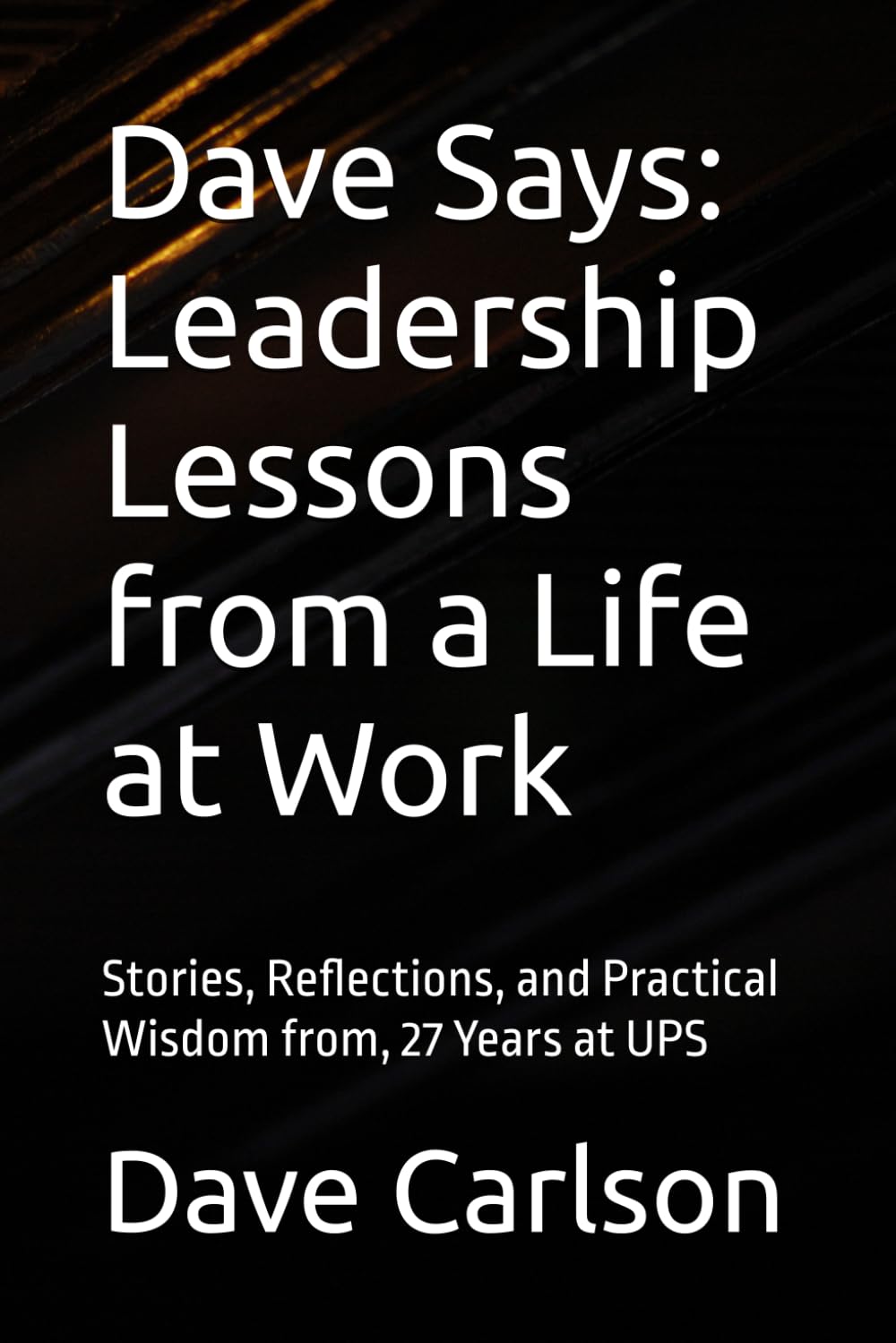 Dave Says: Leadership Lessons from a Life at Work: Stories, Reflections, and Practical Wisdom from, 27 Years at UPS