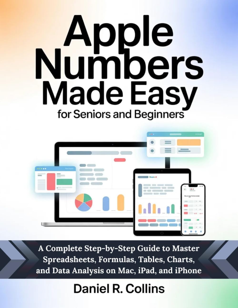 APPLE NUMBERS MADE EASY FOR SENIORS AND BEGINNERS: A Complete Step-by-Step Guide to Master Spreadsheets, Formulas, Tables, Charts, and Data Analysis on Mac, iPad, and iPhone