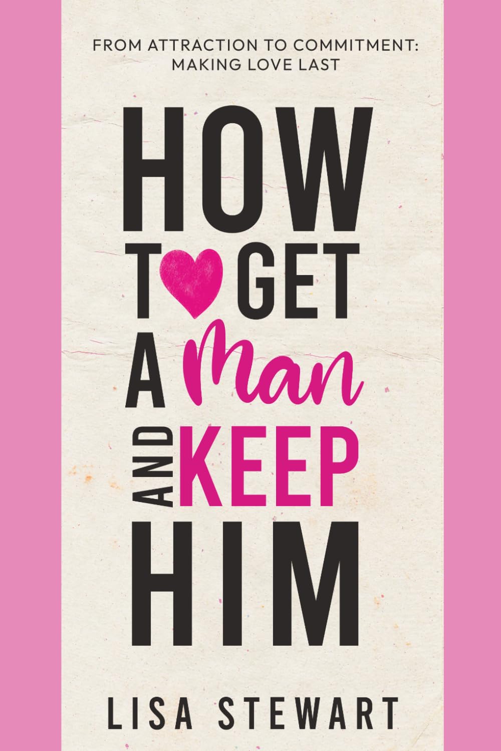 How to Get a Man and Keep Him: From Attraction to Commitment: Making Love Last