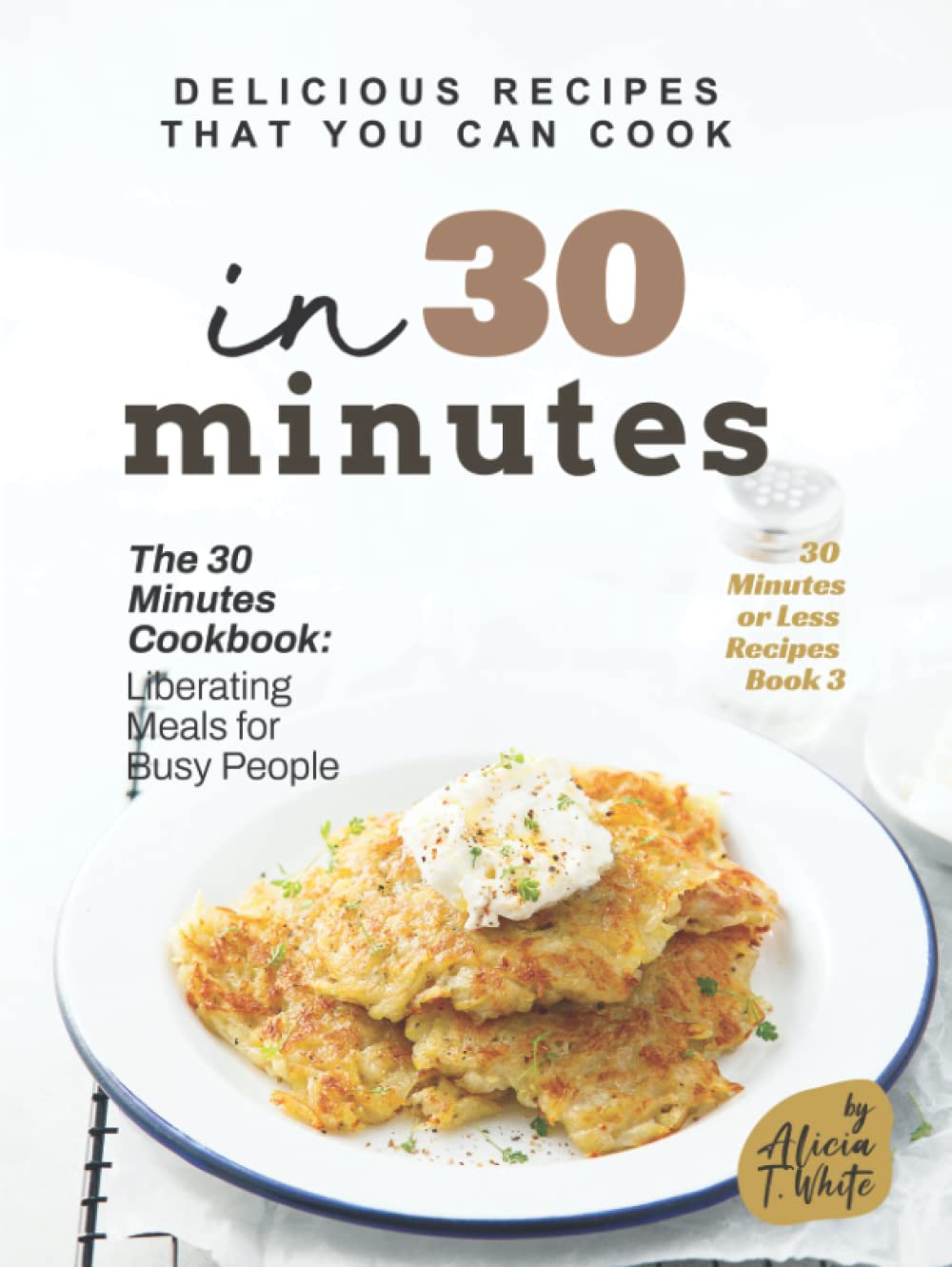 Delicious Recipes That You Can Cook in 30 Minutes: The 30 Minutes Cookbook: Liberating Meals for Busy People