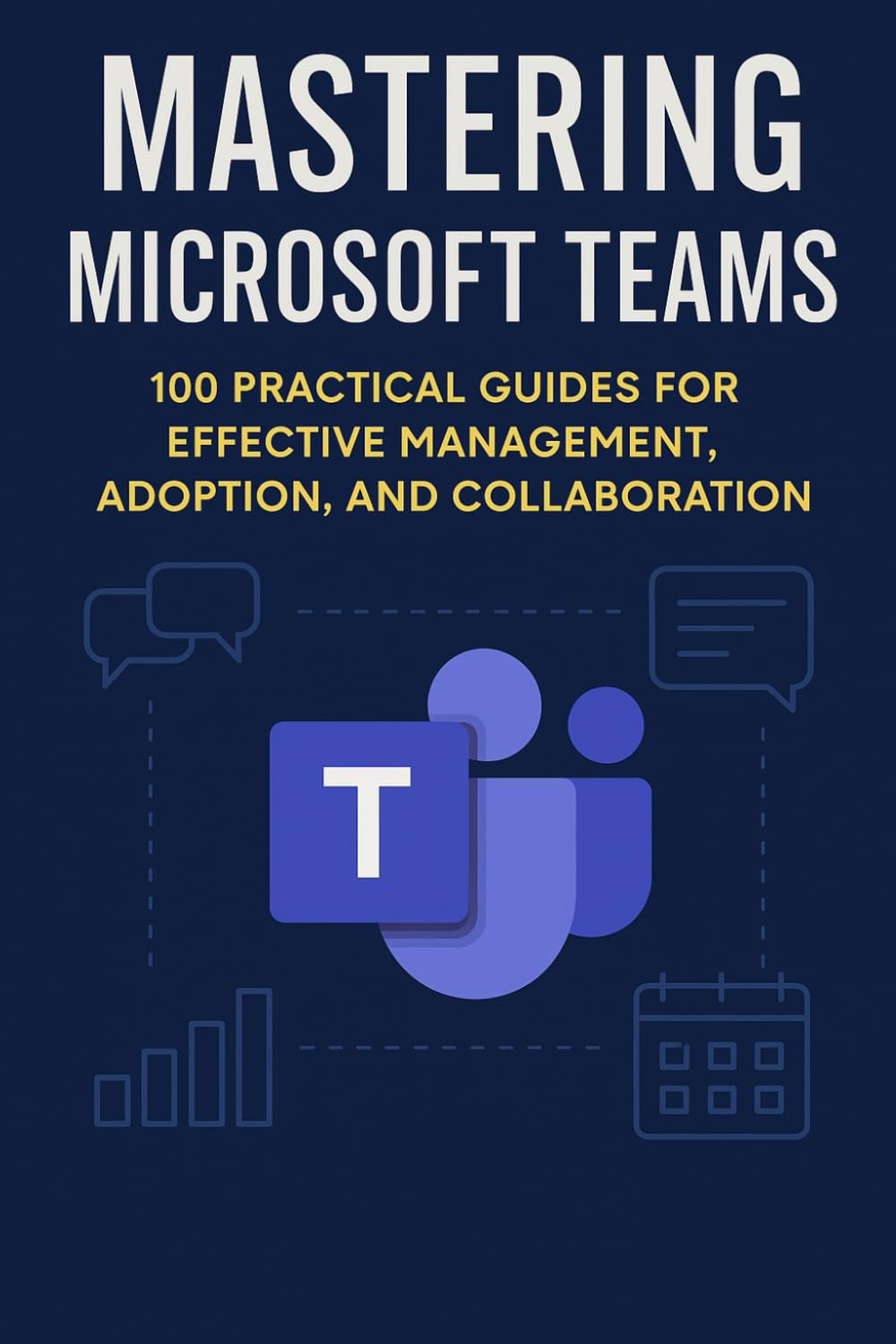 MASTERING MICROSOFT TEAMS: 100 Practical Guides for effective Management , Adoption and collaboration (Mastering Microsoft 365 Series)