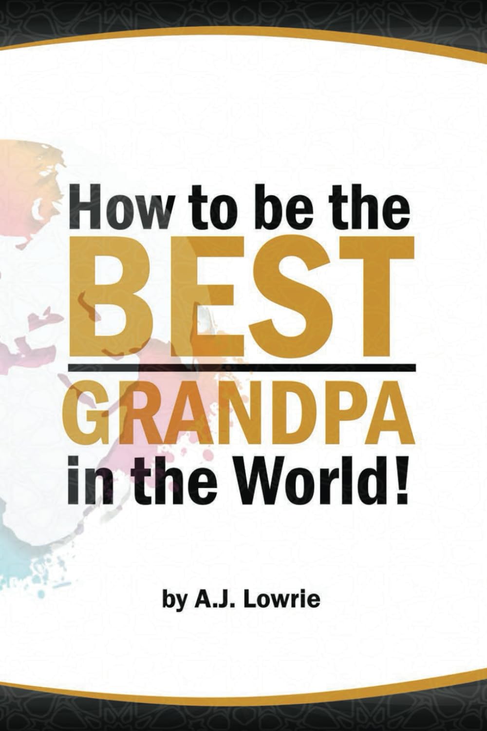 How to be the Best Grandpa in the World: Advice and Activities for Making Lifelong Memories