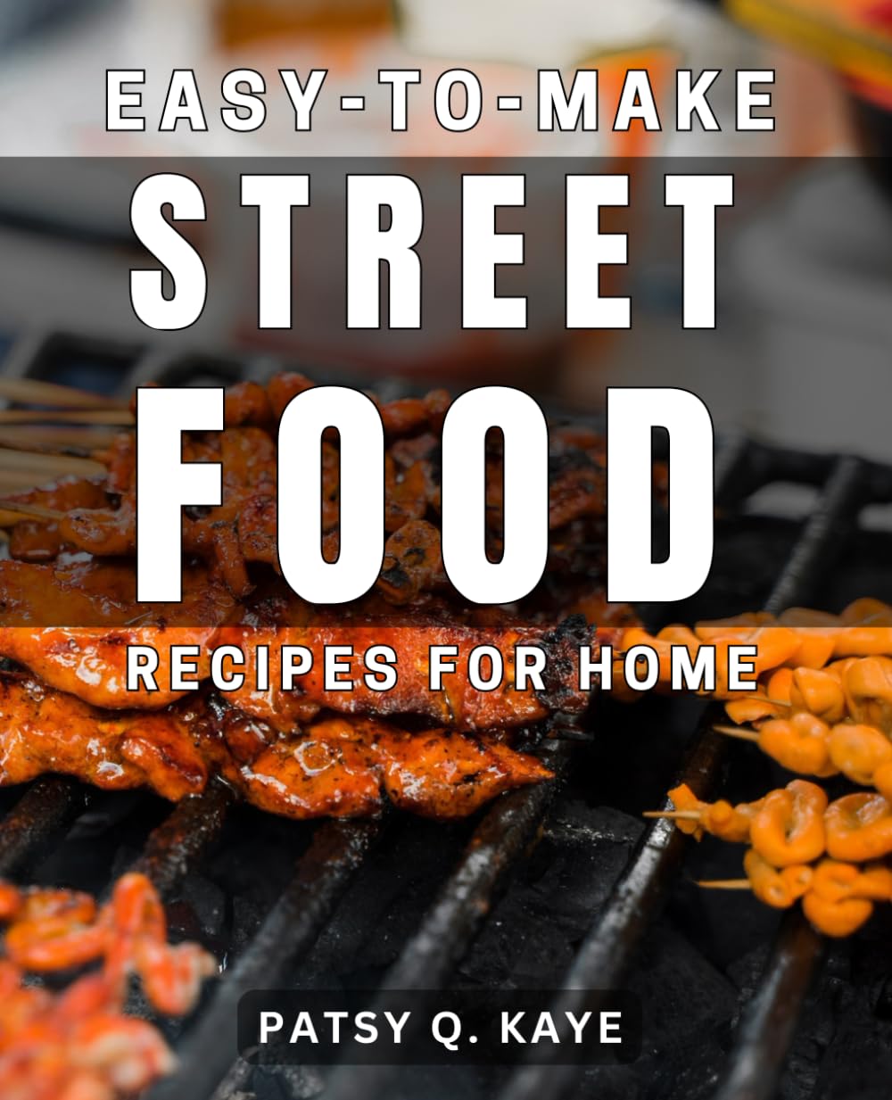 Easy-to-Make Street Food Recipes for Home: Delicious Homestyle Recipes Inspired by Street Food Around the World