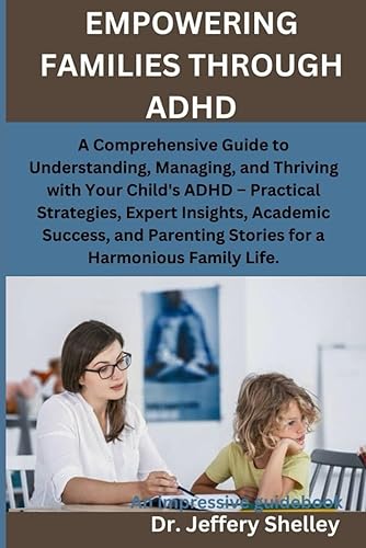 EMPOWERING FAMILIES THROUGH ADHD: A Comprehensive Guide to Understanding, Managing, and Thriving with Your Child's ADHD – Practical Strategies, and Parenting Stories for a Harmonious Family Life.