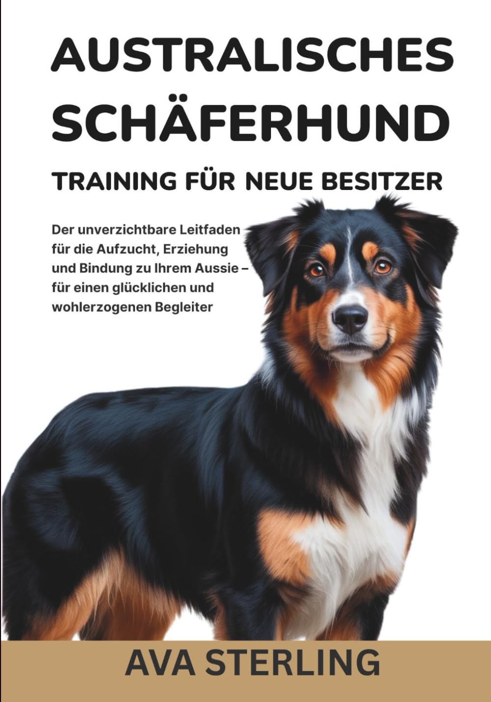 AUSTRALISCHES SCHÄFERHUND TRAINING FÜR NEUE BESITZER: Der unverzichtbare Leitfaden für die Aufzucht, Erziehung und Bindung zu Ihrem Aussie – für einen ... Begleiter (Hunde-Liebhaber’s Ratgeber Reihe)