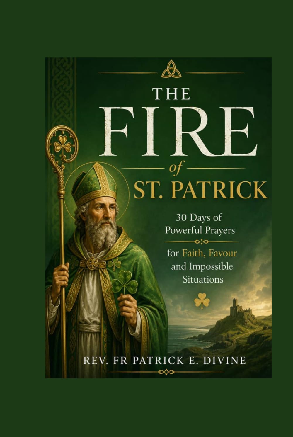 The Fire Of St. Patrick: 30 Days of Powerful Prayers for Faith, Favour and Impossible Situations