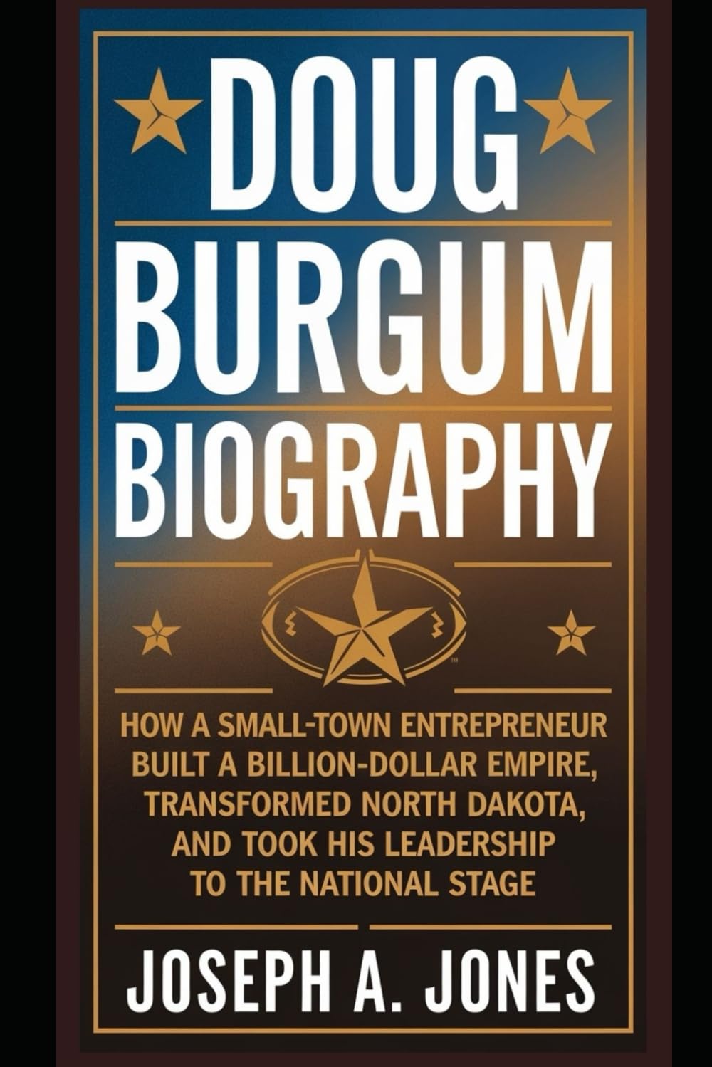 Doug Burgum Biography: How a Small-Town Entrepreneur Built a Billion-Dollar Empire, Transformed North Dakota, and Took His Leadership to the National Stage (Trump’s Inner Circle)