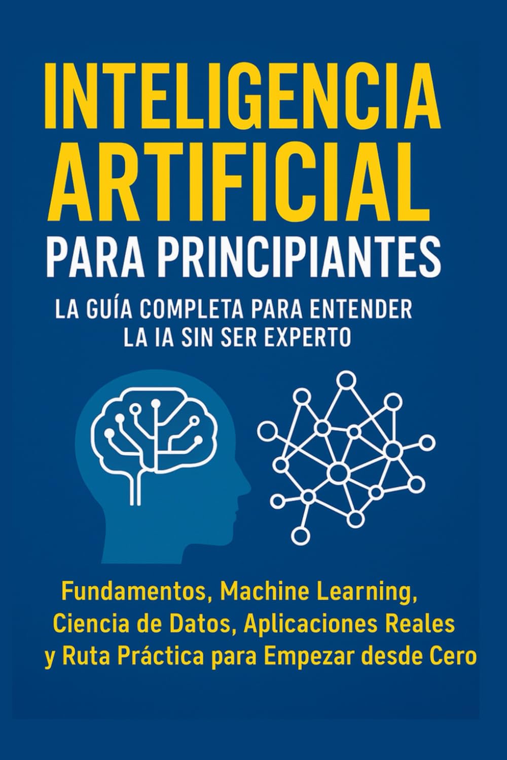 Inteligencia Artificial para Principiantes: La Guía Completa para Entender la IA Sin Ser Experto: Fundamentos, Machine Learning, Ciencia de Datos, Aplicaciones Reales y Ruta Práctica desde cero