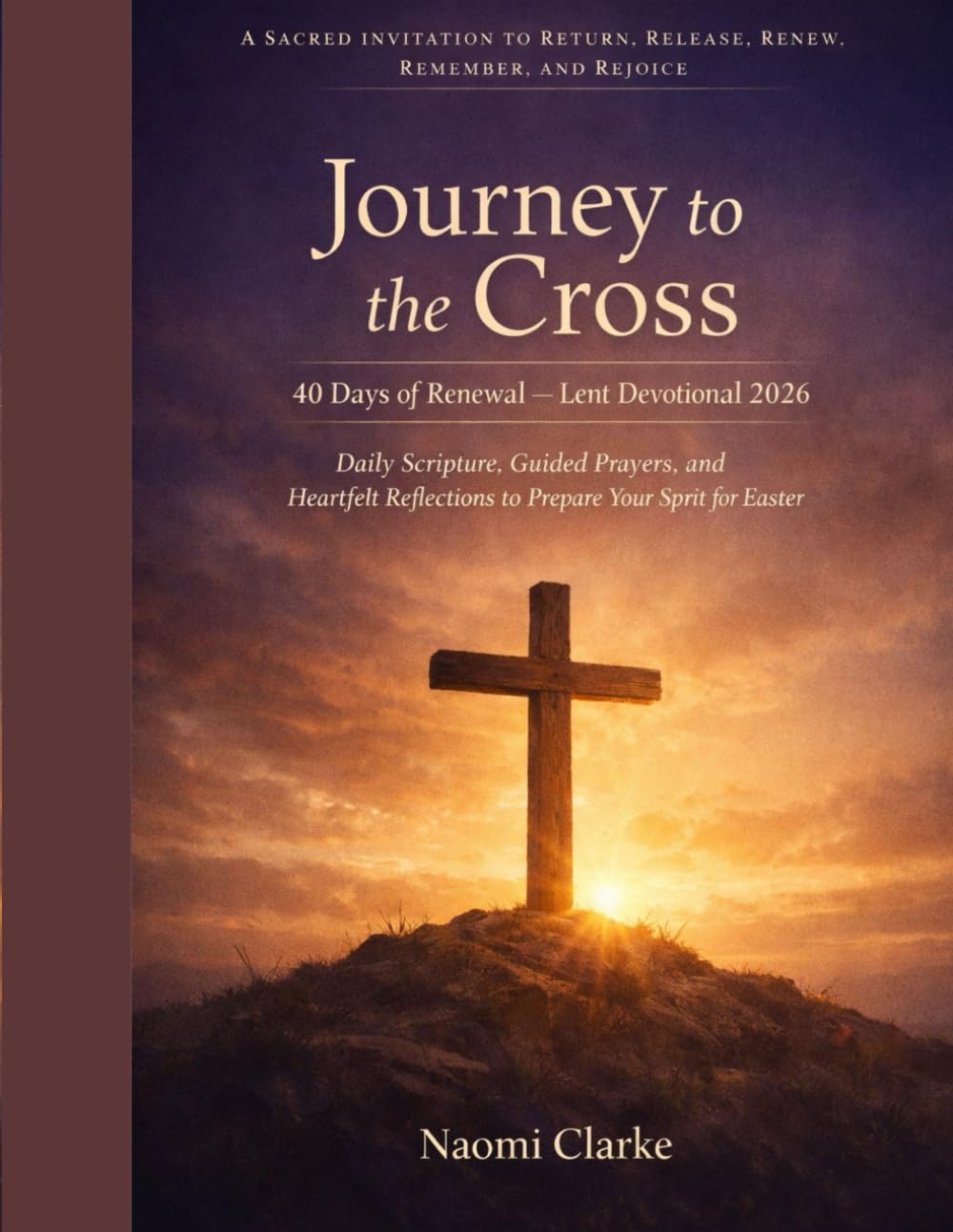 Journey to the Cross: 40 Days of Renewal — Lent Devotional 2026: Daily Scripture, Guided Prayers, and Heartfelt Reflections to Prepare Your Spirit for Easter