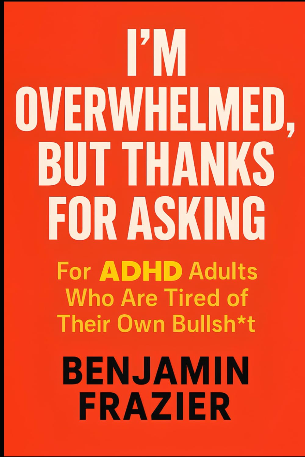 I’m Overwhelmed, but Thanks for Asking: For ADHD Adults Who Are Tired of Their Own Bullsh*t