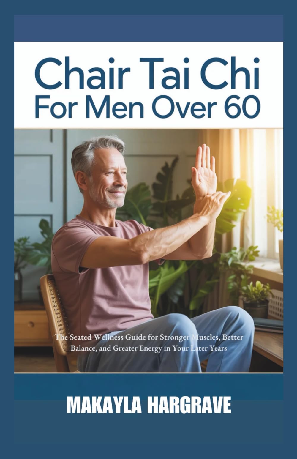 CHAIR TAI CHI FOR MEN OVER 60: The Seated Wellness Guide for Stronger Muscles, Better Balance, and Greater Energy in Your Later Years