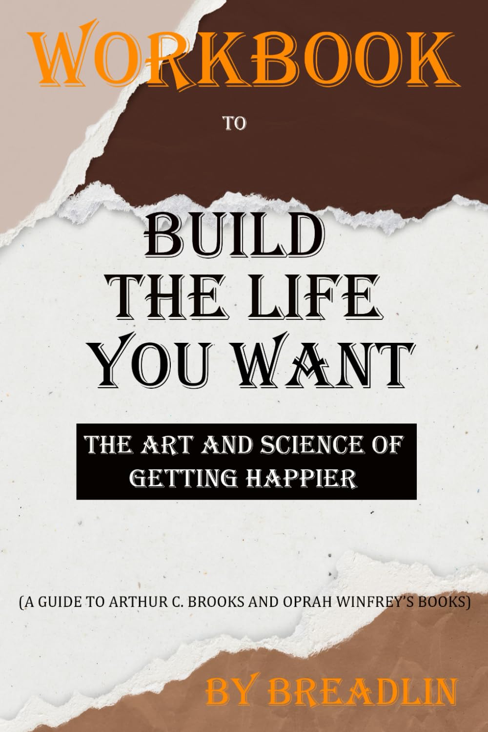 Workbook: Build the Life You Want(A Guide to Arthur C. Brooks & Oprah Winfrey): The Art and Science of Getting Happier