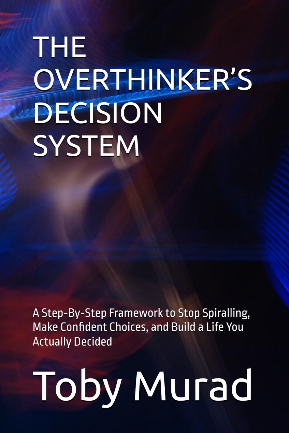 THE OVERTHINKER’S DECISION SYSTEM: A Step‑By‑Step Framework to Stop Spiralling, Make Confident Choices, and Build a Life You Actually Decided