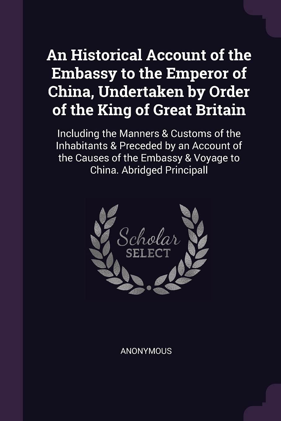 An Historical Account of the Embassy to the Emperor of China, Undertaken by Order of the King of Great Britain: Including the Manners & Customs of the