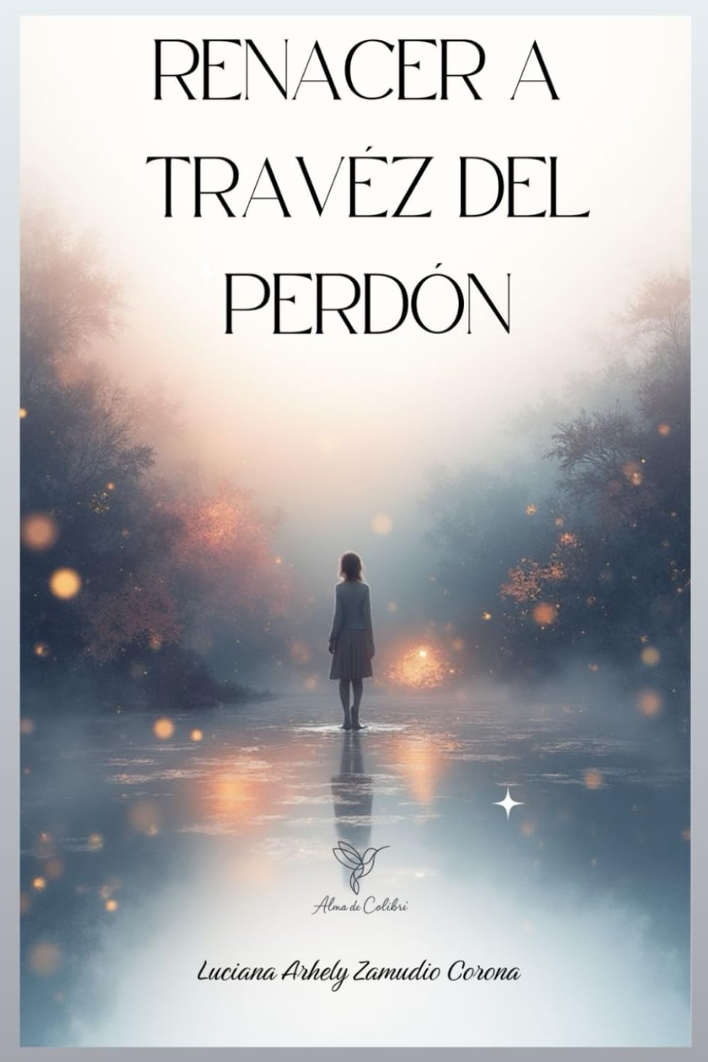 Renacer a Través del Perdón.: Un camino para soltar el dolor, sanar heridas emocionales y volver a ti.