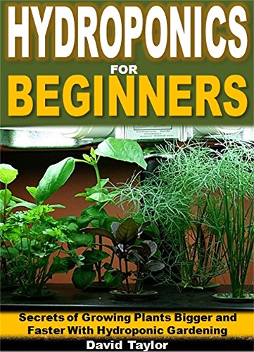 Hydroponics for Beginners: Secrets of Growing Plants Bigger and Faster with Hydroponic Gardening