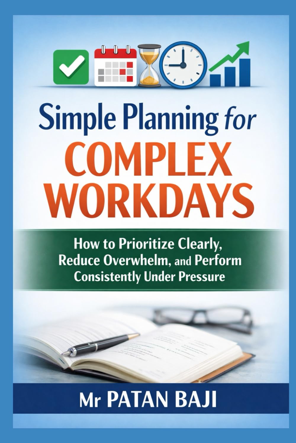 Simple Planning for Complex Workdays: How to Prioritize Clearly, Reduce Overwhelm, and Perform Consistently Under Pressure