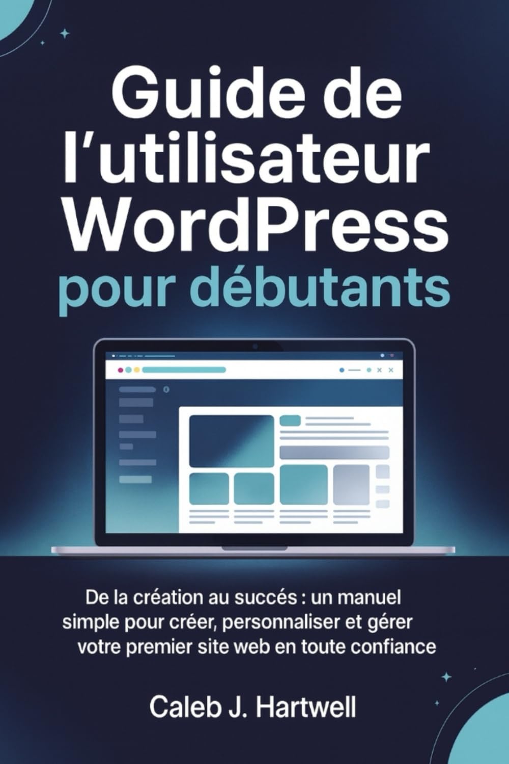 Guide de l’utilisateur WordPress pour débutants: De la création au succès : un manuel simple pour créer, personnaliser et gérer votre premier site web en toute confiance