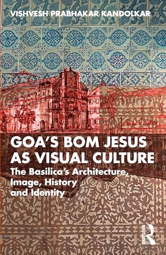Goa’s Bom Jesus as Visual Culture: The Basilica’s Architecture, Image, History and Identity