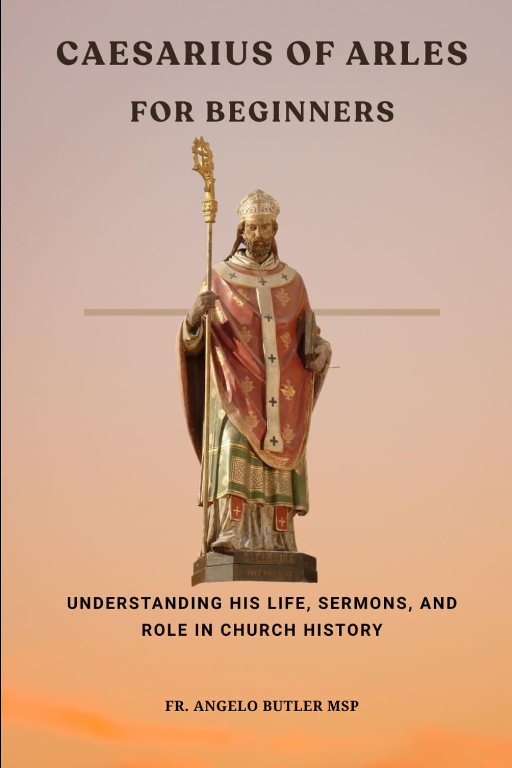 Caesarius of Arles for Beginners: Understanding His Life, Sermons, and Role in Church History (THE FORGOTTEN FATHERS)