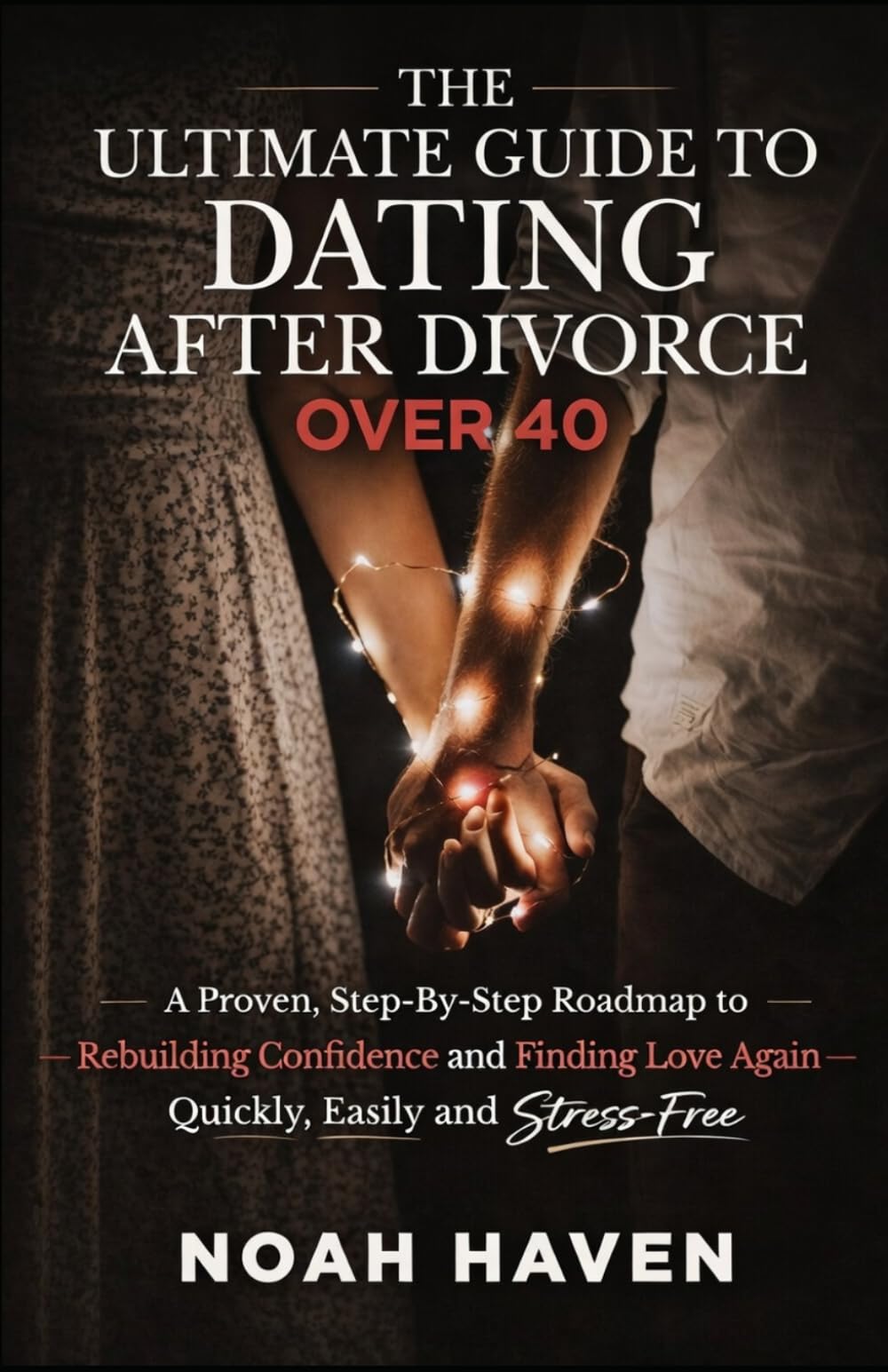 The Ultimate Guide to Dating After Divorce Over 40: A Proven, Step-By-Step Roadmap to Rebuilding Confidence and Finding Love Again—Quickly, Easily and Stress-Free