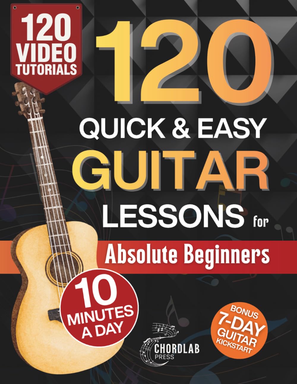 120 Quick & Easy Guitar Lessons for Absolute Beginners: Start Playing Real Music in Your First 7 Days with 10 Minutes a Day - A Practical, Step-by-Step Method with Bite-Sized Lessons for Fast Progress